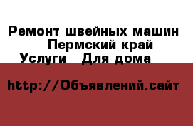 Ремонт швейных машин  - Пермский край Услуги » Для дома   